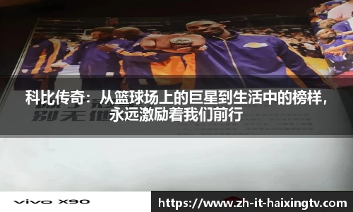 科比传奇：从篮球场上的巨星到生活中的榜样，永远激励着我们前行