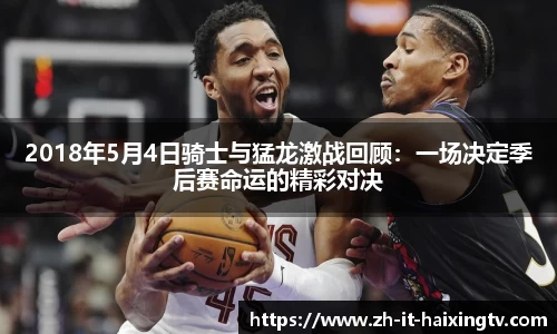 2018年5月4日骑士与猛龙激战回顾：一场决定季后赛命运的精彩对决