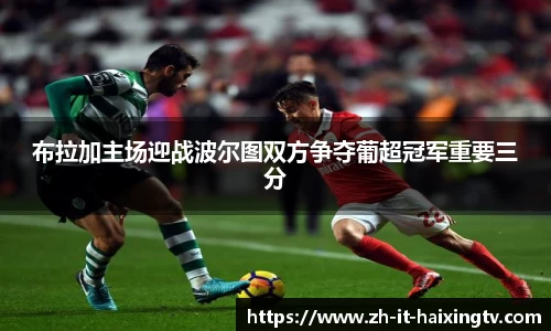 布拉加主场迎战波尔图双方争夺葡超冠军重要三分