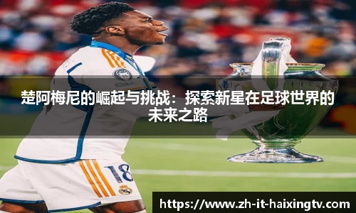 楚阿梅尼的崛起与挑战：探索新星在足球世界的未来之路