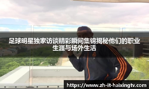 足球明星独家访谈精彩瞬间集锦揭秘他们的职业生涯与场外生活
