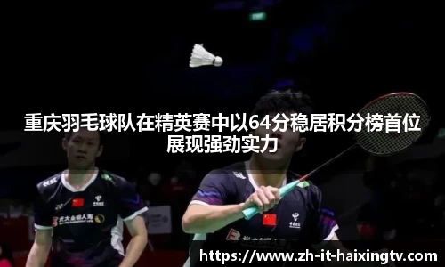 重庆羽毛球队在精英赛中以64分稳居积分榜首位展现强劲实力