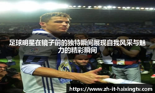 足球明星在镜子前的独特瞬间展现自我风采与魅力的精彩瞬间